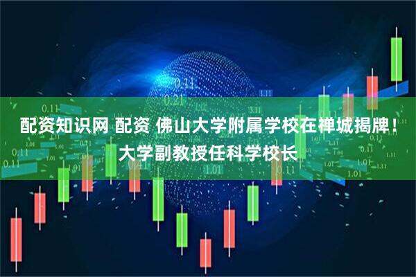 配资知识网 配资 佛山大学附属学校在禅城揭牌！大学副教授任科学校长