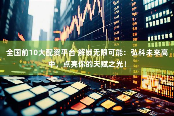 全国前10大配资平台 解锁无限可能：弘科未来高中，点亮你的天赋之光！
