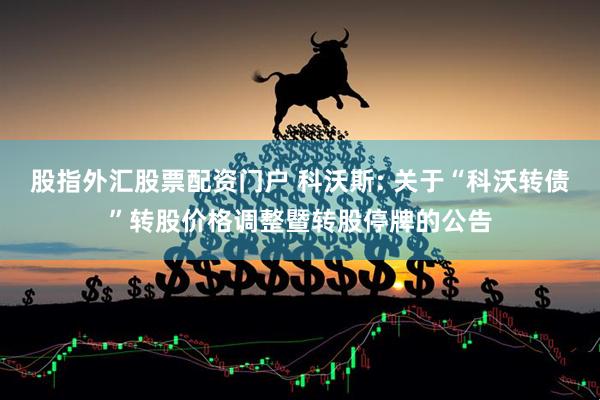 股指外汇股票配资门户 科沃斯: 关于“科沃转债”转股价格调整暨转股停牌的公告