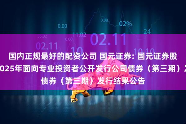 国内正规最好的配资公司 国元证券: 国元证券股份有限公司2025年面向专业投资者公开发行公司债券(第三期)发行结果公告