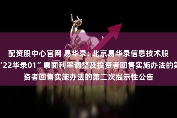 配资股中心官网 易华录: 北京易华录信息技术股份有限公司关于“22华录01”票面利率调整及投资者回售实施办法的第二次提示性公告