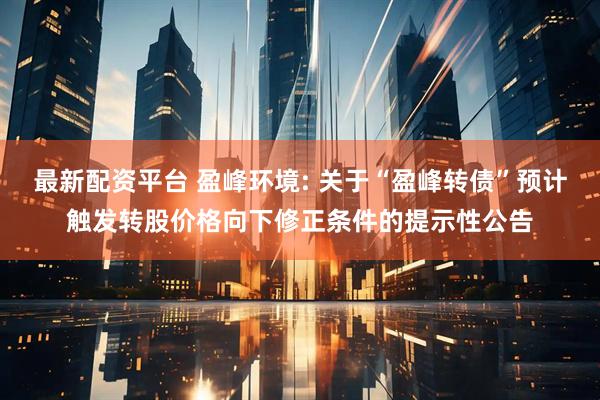 最新配资平台 盈峰环境: 关于“盈峰转债”预计触发转股价格向下修正条件的提示性公告