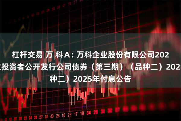 杠杆交易 万 科A: 万科企业股份有限公司2022年面向专业投资者公开发行公司债券(第三期)(品种二)2025年付息公告