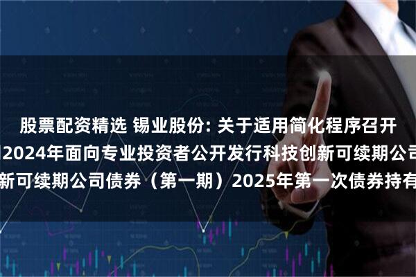 股票配资精选 锡业股份: 关于适用简化程序召开云南锡业股份有限公司2024年面向专业投资者公开发行科技创新可续期公司债券（第一期）2025年第一次债券持有人会议的通知