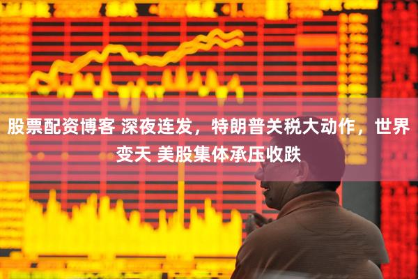 股票配资博客 深夜连发，特朗普关税大动作，世界变天 美股集体承压收跌