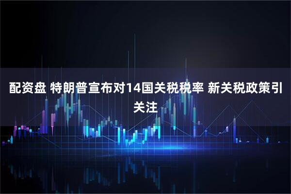 配资盘 特朗普宣布对14国关税税率 新关税政策引关注