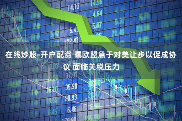 在线炒股-开户配资 曝欧盟急于对美让步以促成协议 面临关税压力