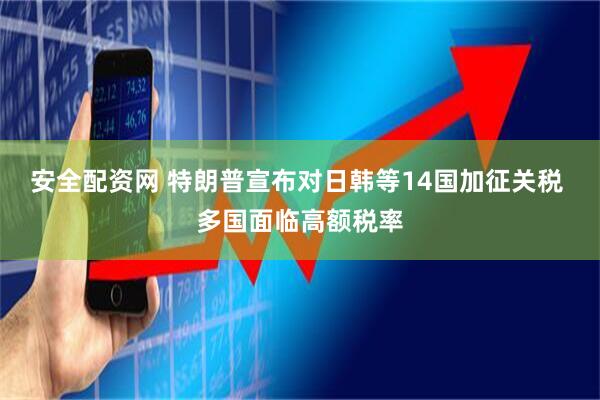 安全配资网 特朗普宣布对日韩等14国加征关税 多国面临高额税率