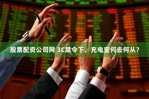 股票配资公司网 3C禁令下，充电宝何去何从？