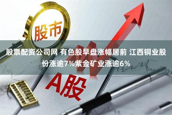 股票配资公司网 有色股早盘涨幅居前 江西铜业股份涨逾7%紫金矿业涨逾6%