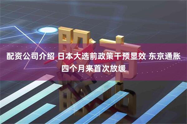 配资公司介绍 日本大选前政策干预显效 东京通胀四个月来首次放缓