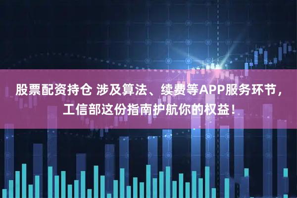 股票配资持仓 涉及算法、续费等APP服务环节，工信部这份指南护航你的权益！