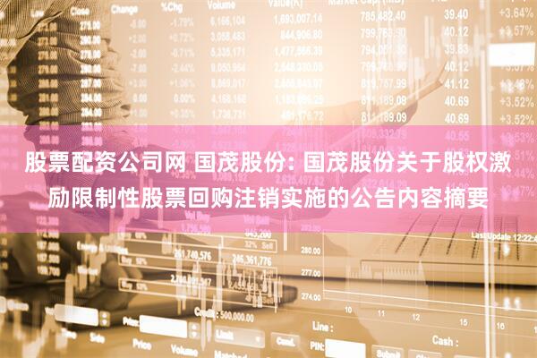 股票配资公司网 国茂股份: 国茂股份关于股权激励限制性股票回购注销实施的公告内容摘要