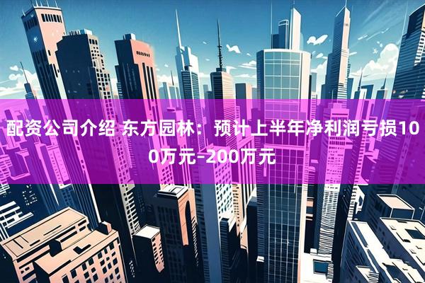 配资公司介绍 东方园林：预计上半年净利润亏损100万元–200万元