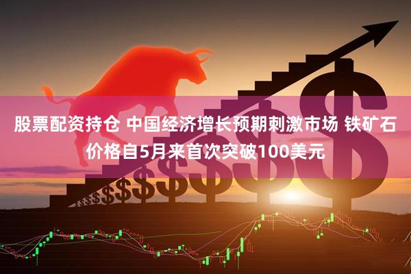 股票配资持仓 中国经济增长预期刺激市场 铁矿石价格自5月来首次突破100美元