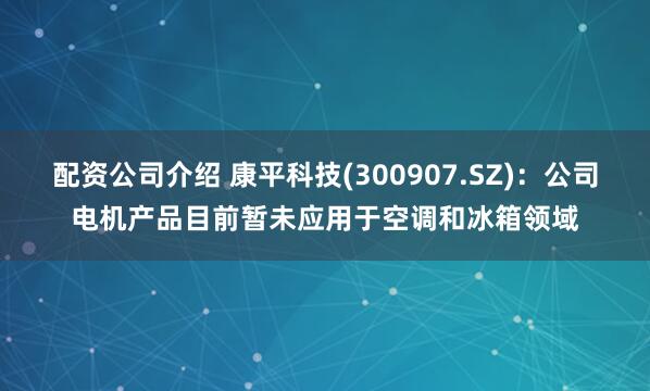 配资公司介绍 康平科技(300907.SZ)：公司电机产品目前暂未应用于空调和冰箱领域