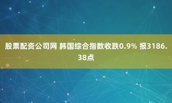 股票配资公司网 韩国综合指数收跌0.9% 报3186.38点