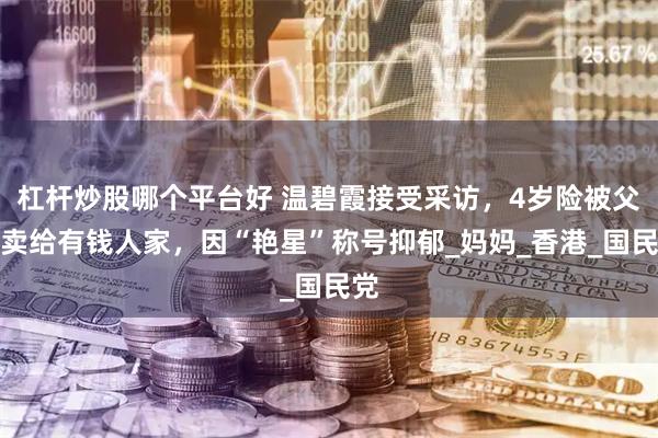 杠杆炒股哪个平台好 温碧霞接受采访，4岁险被父母卖给有钱人家，因“艳星”称号抑郁_妈妈_香港_国民党