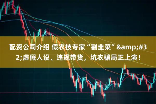 配资公司介绍 假农技专家“割韭菜”&#32;虚假人设、违规带货，坑农骗局正上演！