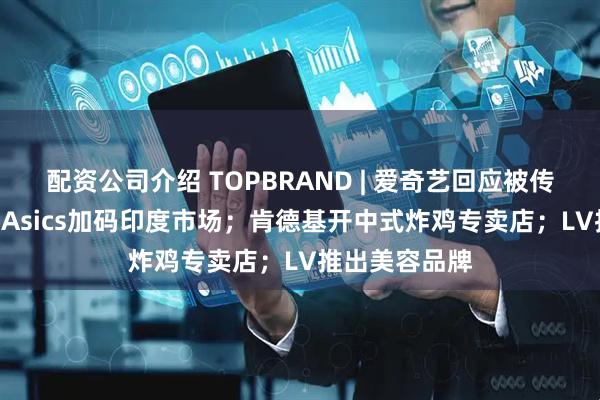 配资公司介绍 TOPBRAND | 爱奇艺回应被传拟赴港IPO；Asics加码印度市场；肯德基开中式炸鸡专卖店；LV推出美容品牌