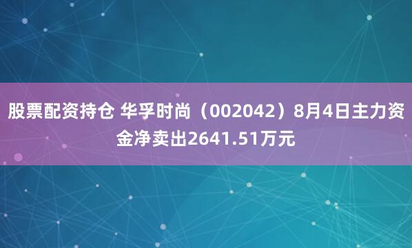 股票配资持仓 华孚时尚（002042）8月4日主力资金净卖出2641.51万元