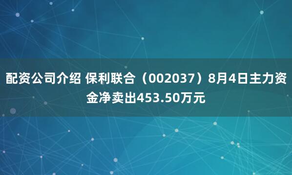 配资公司介绍 保利联合（002037）8月4日主力资金净卖出453.50万元
