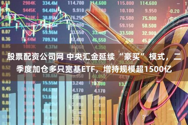 股票配资公司网 中央汇金延续 “豪买” 模式，二季度加仓多只宽基ETF，增持规模超1500亿