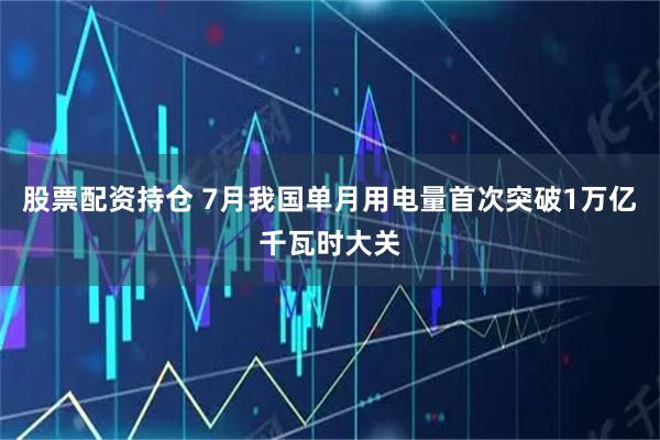 股票配资持仓 7月我国单月用电量首次突破1万亿千瓦时大关