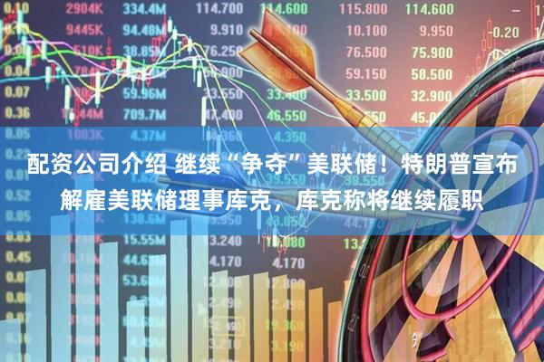 配资公司介绍 继续“争夺”美联储！特朗普宣布解雇美联储理事库克，库克称将继续履职