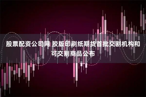股票配资公司网 胶版印刷纸期货首批交割机构和可交割商品公布