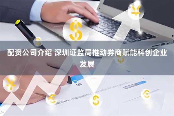 配资公司介绍 深圳证监局推动券商赋能科创企业发展