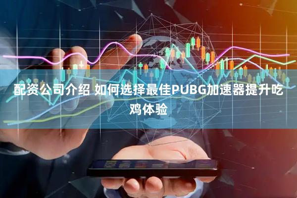 配资公司介绍 如何选择最佳PUBG加速器提升吃鸡体验