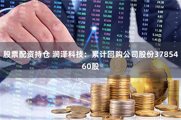 股票配资持仓 润泽科技：累计回购公司股份3785460股