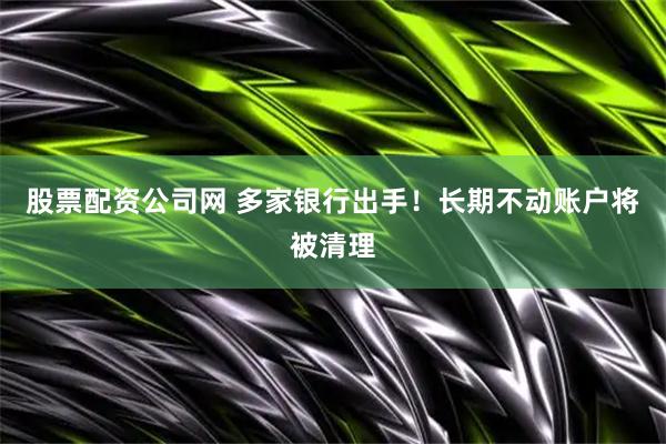 股票配资公司网 多家银行出手！长期不动账户将被清理