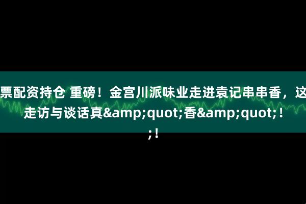 股票配资持仓 重磅！金宫川派味业走进袁记串串香，这场走访与谈话真&quot;香&quot;！