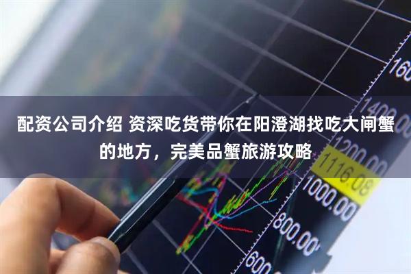 配资公司介绍 资深吃货带你在阳澄湖找吃大闸蟹的地方，完美品蟹旅游攻略