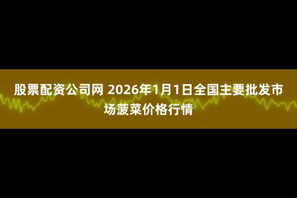 股票配资公司网 2026年1月1日全国主要批发市场菠菜价格行情